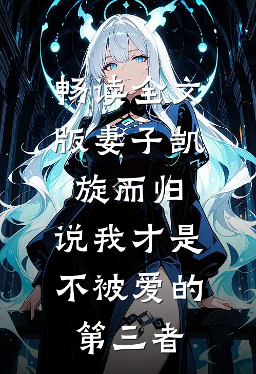 畅读全文版妻子凯旋而归，说我才是不被爱的第三者