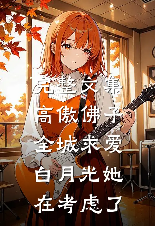 完整文集高傲佛子全城求爱，白月光她在考虑了