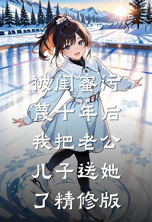 被闺蜜污蔑十年后，我把老公儿子送她了精修版