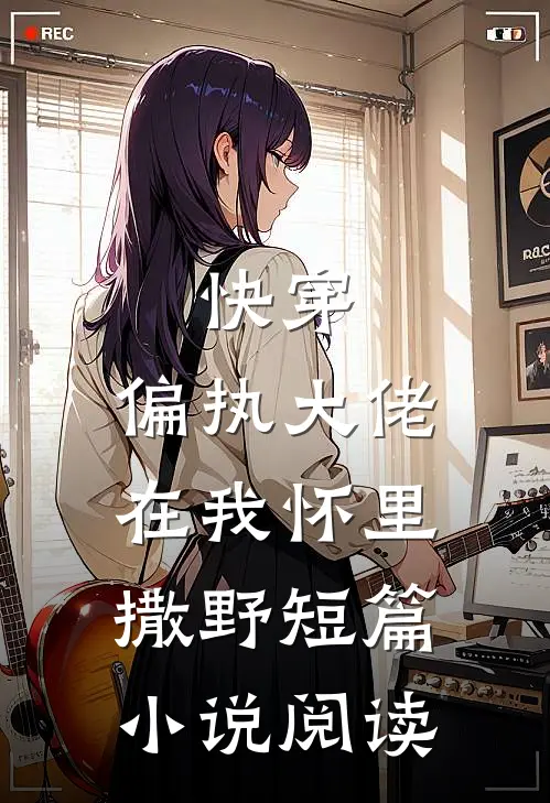快穿：偏执大佬在我怀里撒野短篇小说阅读