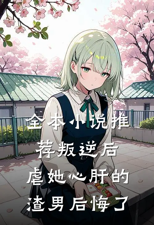 全本小说推荐叛逆后，虐她心肝的渣男后悔了