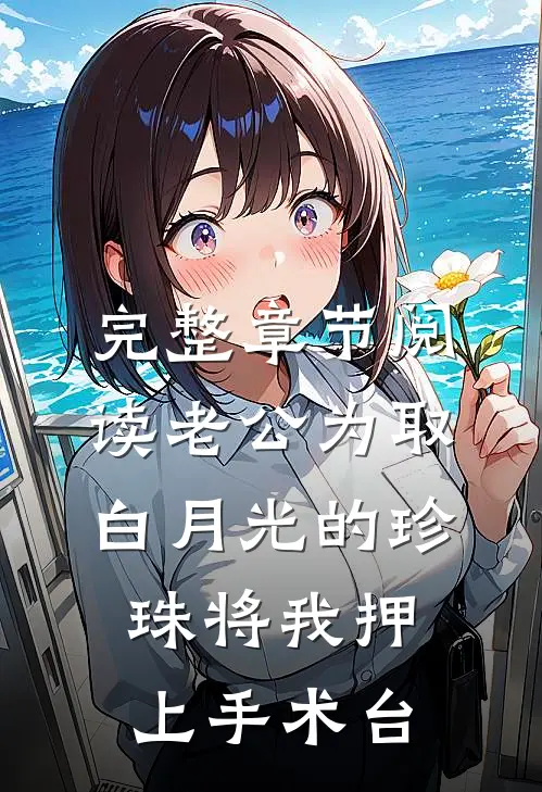 完整章节阅读老公为取白月光的珍珠将我押上手术台