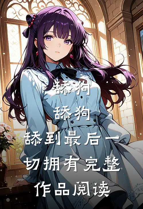 舔狗，舔狗，舔到最后一切拥有完整作品阅读