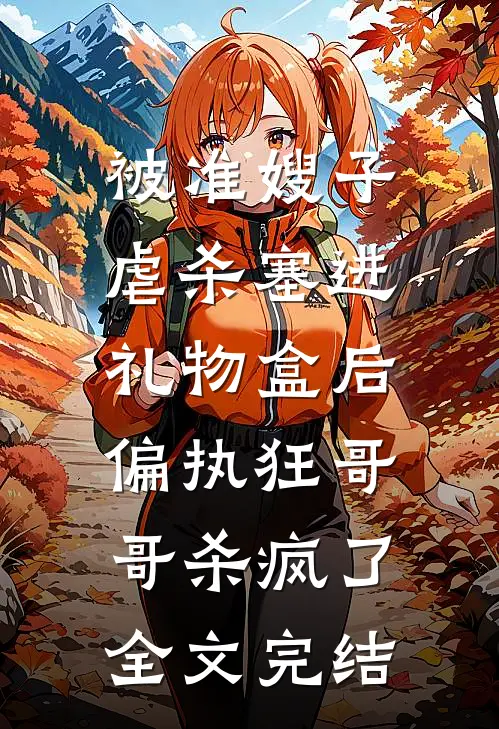 被准嫂子虐杀塞进礼物盒后，偏执狂哥哥杀疯了全文完结