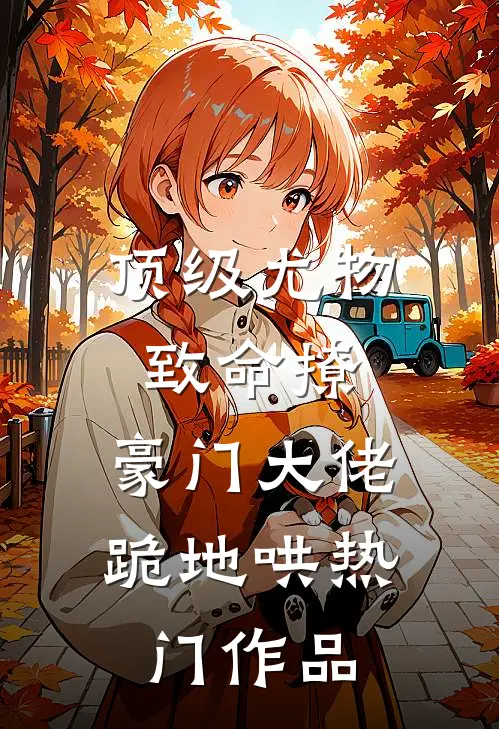 顶级尤物致命撩，豪门大佬跪地哄热门作品