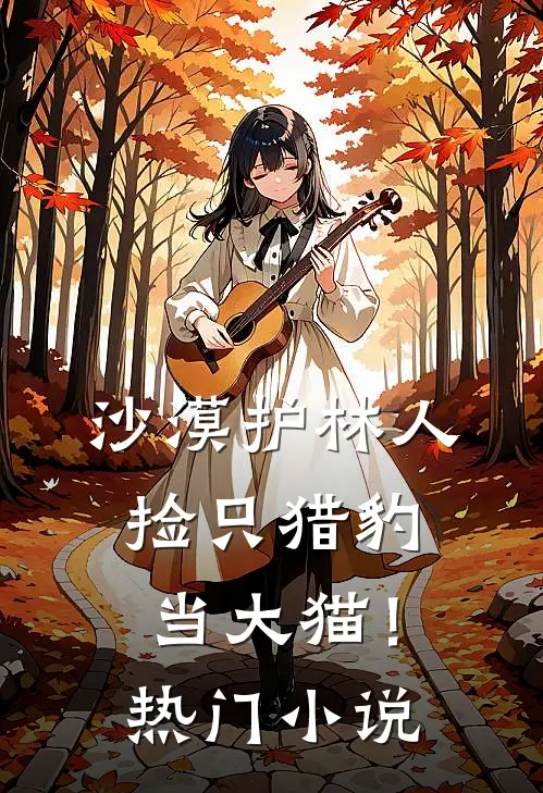 沙漠护林人，捡只猎豹当大猫！热门小说