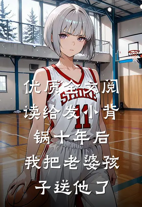 优质全文阅读给发小背锅十年后，我把老婆孩子送他了