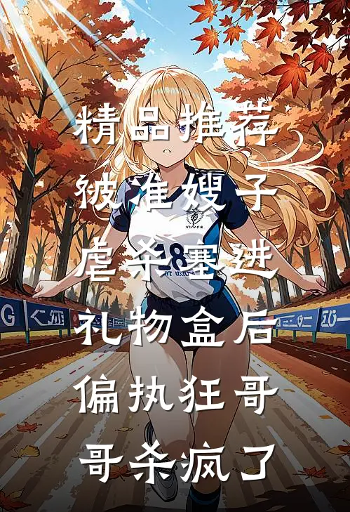 精品推荐被准嫂子虐杀塞进礼物盒后，偏执狂哥哥杀疯了