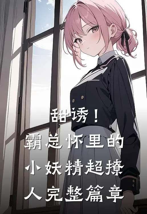 甜诱！霸总怀里的小妖精超撩人完整篇章