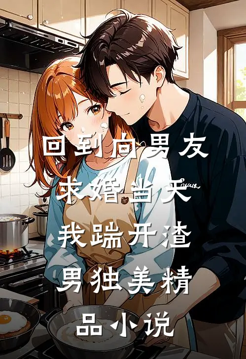 回到向男友求婚当天，我踹开渣男独美精品小说