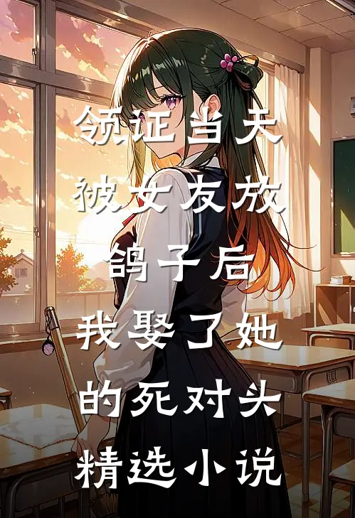 领证当天被女友放鸽子后，我娶了她的死对头精选小说