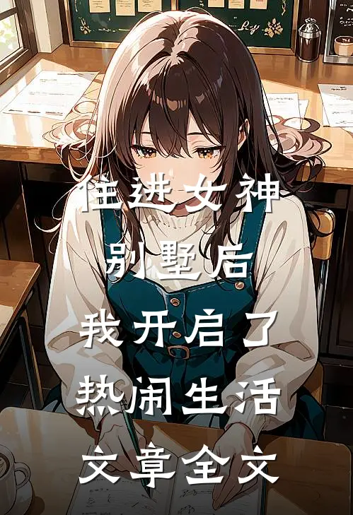 住进女神别墅后，我开启了热闹生活文章全文