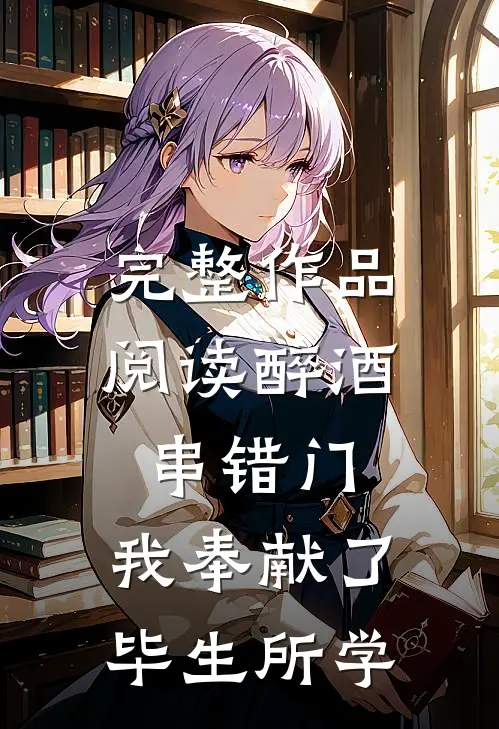 完整作品阅读醉酒串错门，我奉献了毕生所学