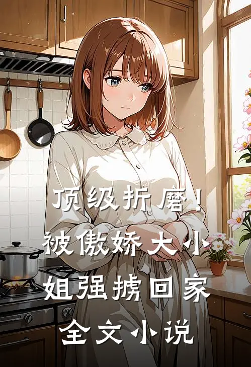 顶级折磨！被傲娇大小姐强掳回家全文小说