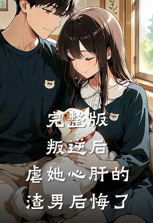 完整版叛逆后，虐她心肝的渣男后悔了
