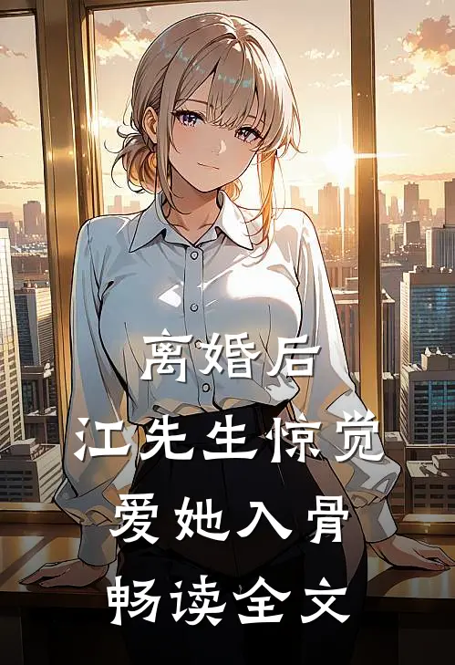 离婚后，江先生惊觉爱她入骨畅读全文