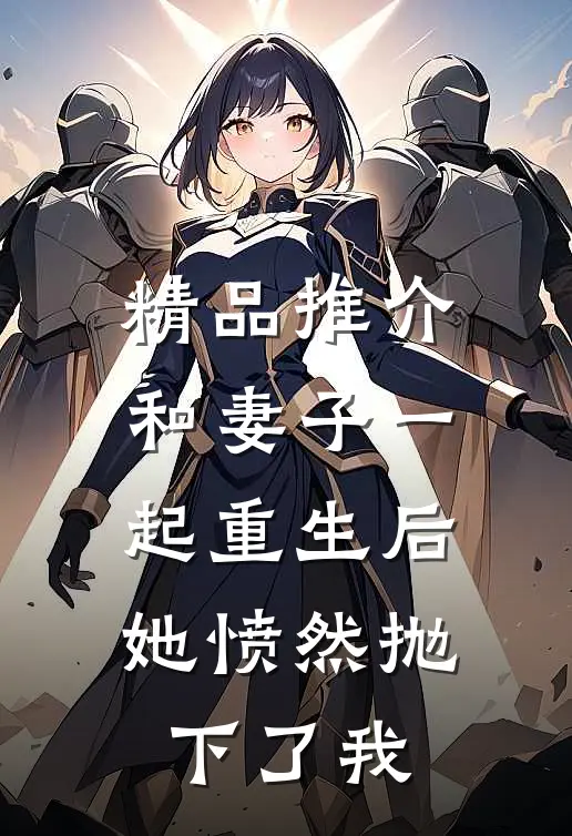 精品推介和妻子一起重生后，她愤然抛下了我