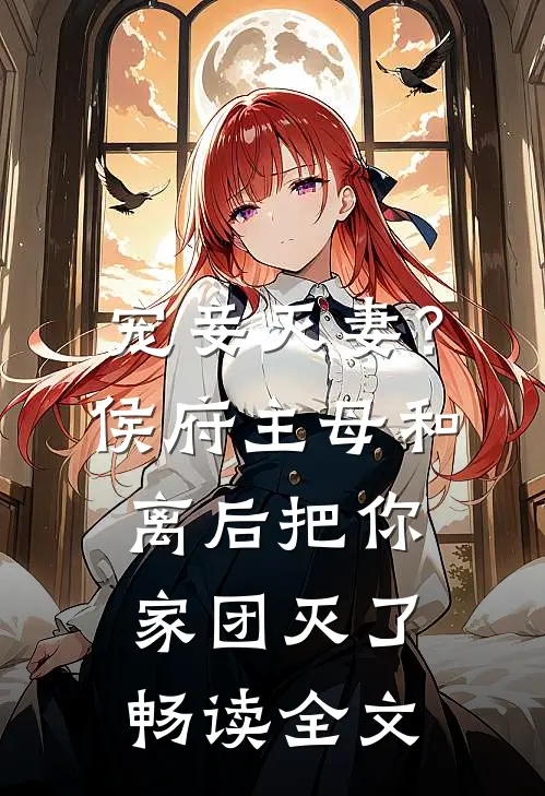 宠妾灭妻？侯府主母和离后把你家团灭了畅读全文