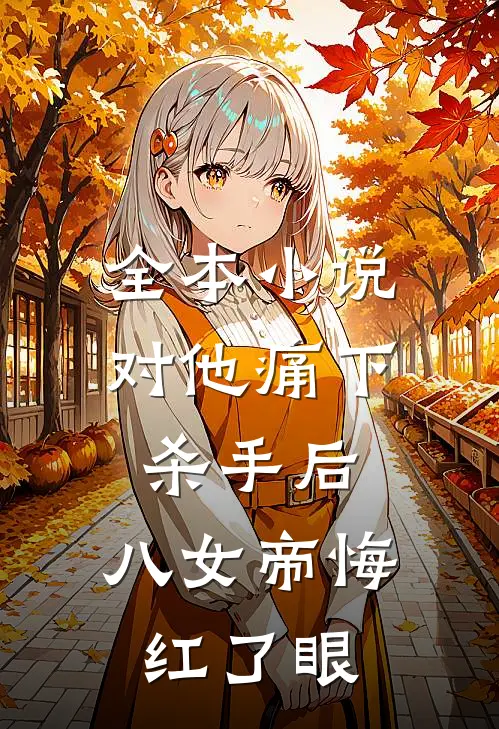 全本小说对他痛下杀手后，八女帝悔红了眼