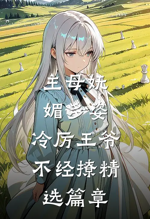 主母妩媚多姿，冷厉王爷不经撩精选篇章