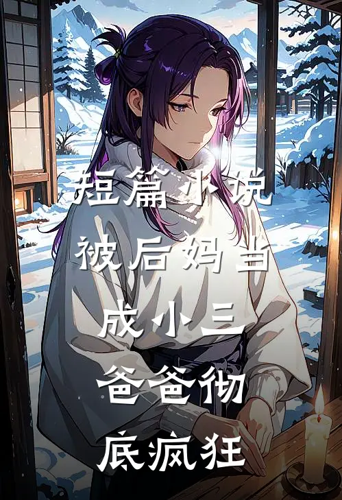 短篇小说被后妈当成小三，爸爸彻底疯狂