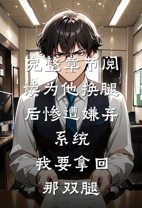 完整章节阅读为他换腿后惨遭嫌弃，系统，我要拿回那双腿