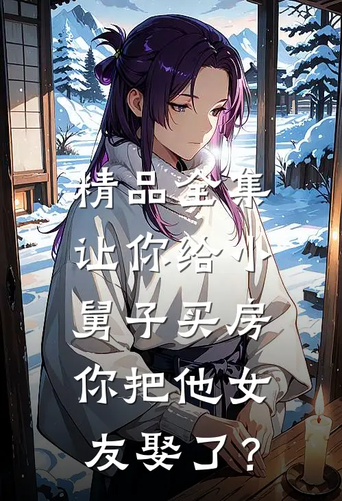 精品全集让你给小舅子买房，你把他女友娶了？