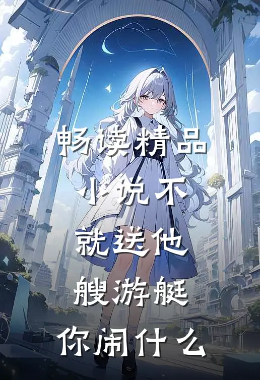 畅读精品小说不就送他艘游艇，你闹什么