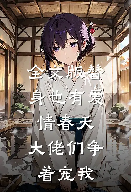 全文版替身也有爱情春天：大佬们争着宠我