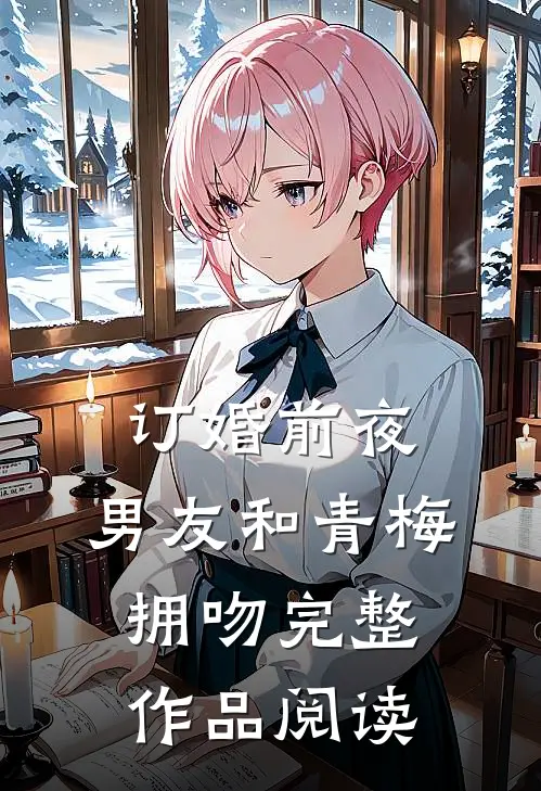 订婚前夜，男友和青梅拥吻完整作品阅读