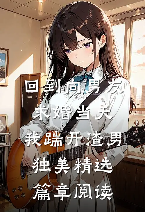 回到向男友求婚当天，我踹开渣男独美精选篇章阅读