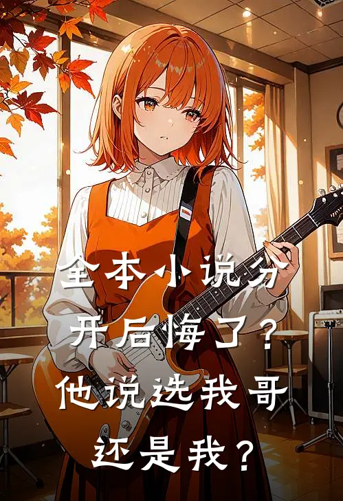 全本小说分开后悔了？他说选我哥还是我？