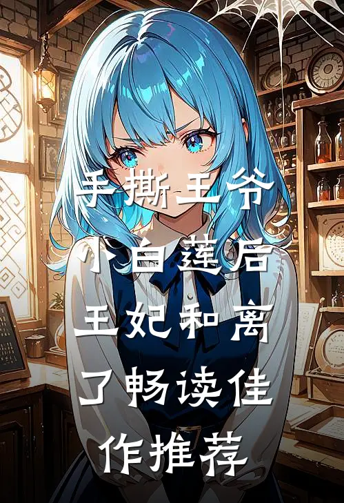 手撕王爷小白莲后，王妃和离了畅读佳作推荐