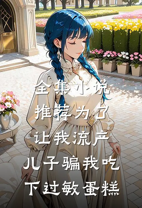 全集小说推荐为了让我流产，儿子骗我吃下过敏蛋糕