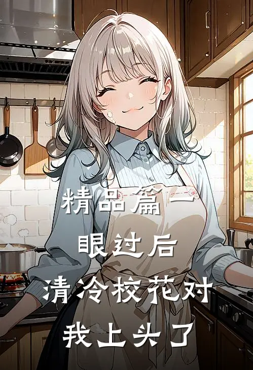 精品篇一眼过后，清冷校花对我上头了