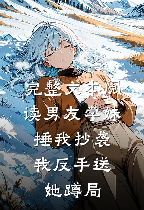完整文本阅读男友学妹捶我抄袭，我反手送她蹲局