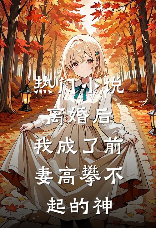 热门小说离婚后，我成了前妻高攀不起的神