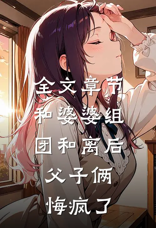 全文章节和婆婆组团和离后，父子俩悔疯了