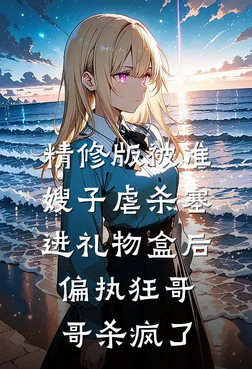 精修版被准嫂子虐杀塞进礼物盒后，偏执狂哥哥杀疯了
