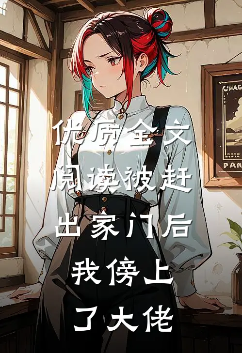 优质全文阅读被赶出家门后，我傍上了大佬