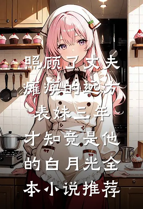 照顾了丈夫瘫痪的远方表妹三年，才知竟是他的白月光全本小说推荐