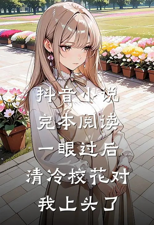 抖音小说完本阅读一眼过后，清冷校花对我上头了