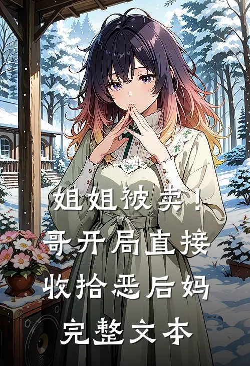 姐姐被卖！哥开局直接收拾恶后妈完整文本