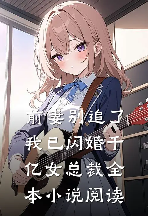 前妻别追了，我已闪婚千亿女总裁全本小说阅读