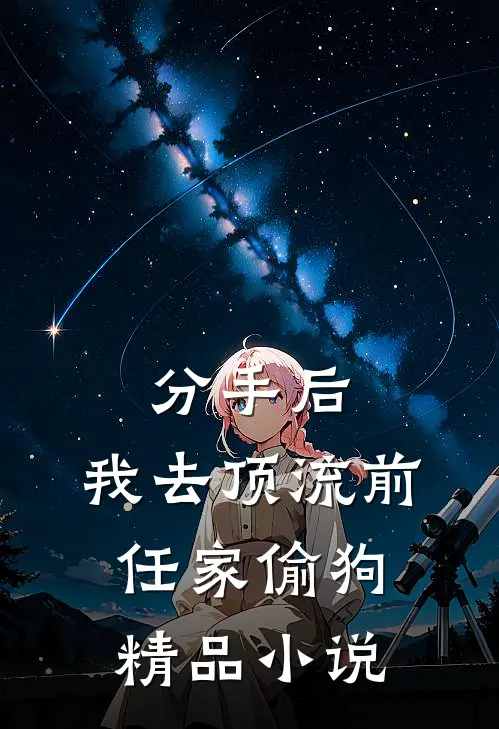 分手后，我去顶流前任家偷狗精品小说