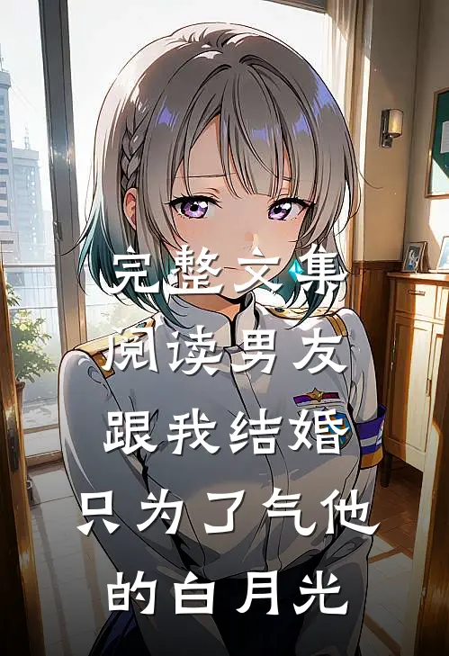 完整文集阅读男友跟我结婚，只为了气他的白月光