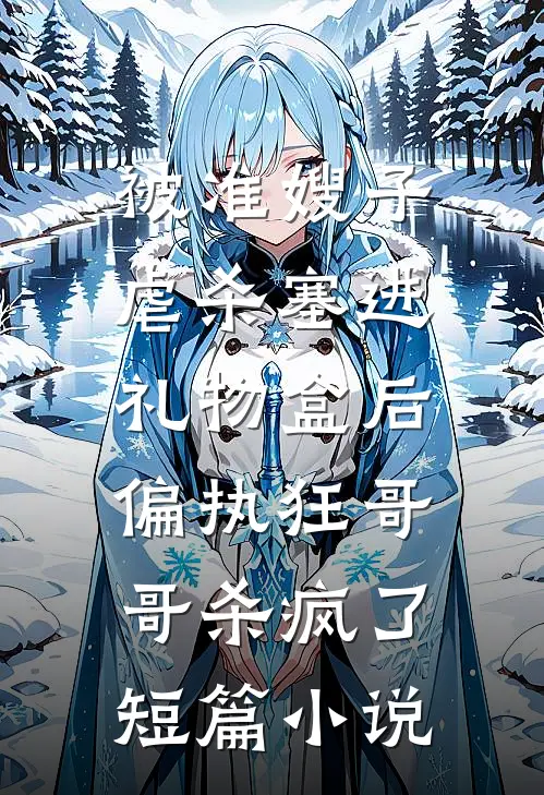 被准嫂子虐杀塞进礼物盒后，偏执狂哥哥杀疯了短篇小说