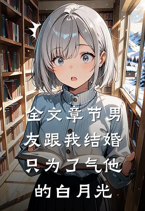 全文章节男友跟我结婚，只为了气他的白月光