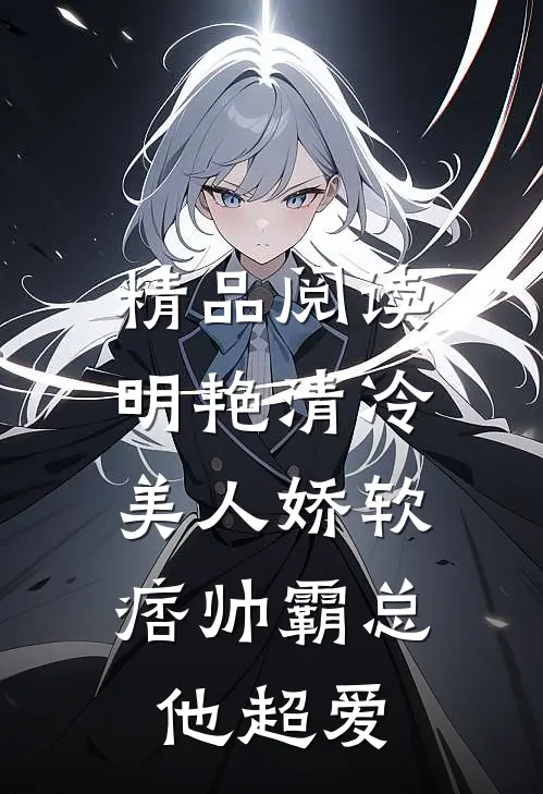 精品阅读明艳清冷美人娇软，痞帅霸总他超爱