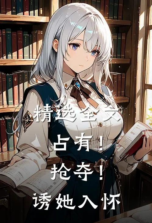 精选全文占有！抢夺！诱她入怀